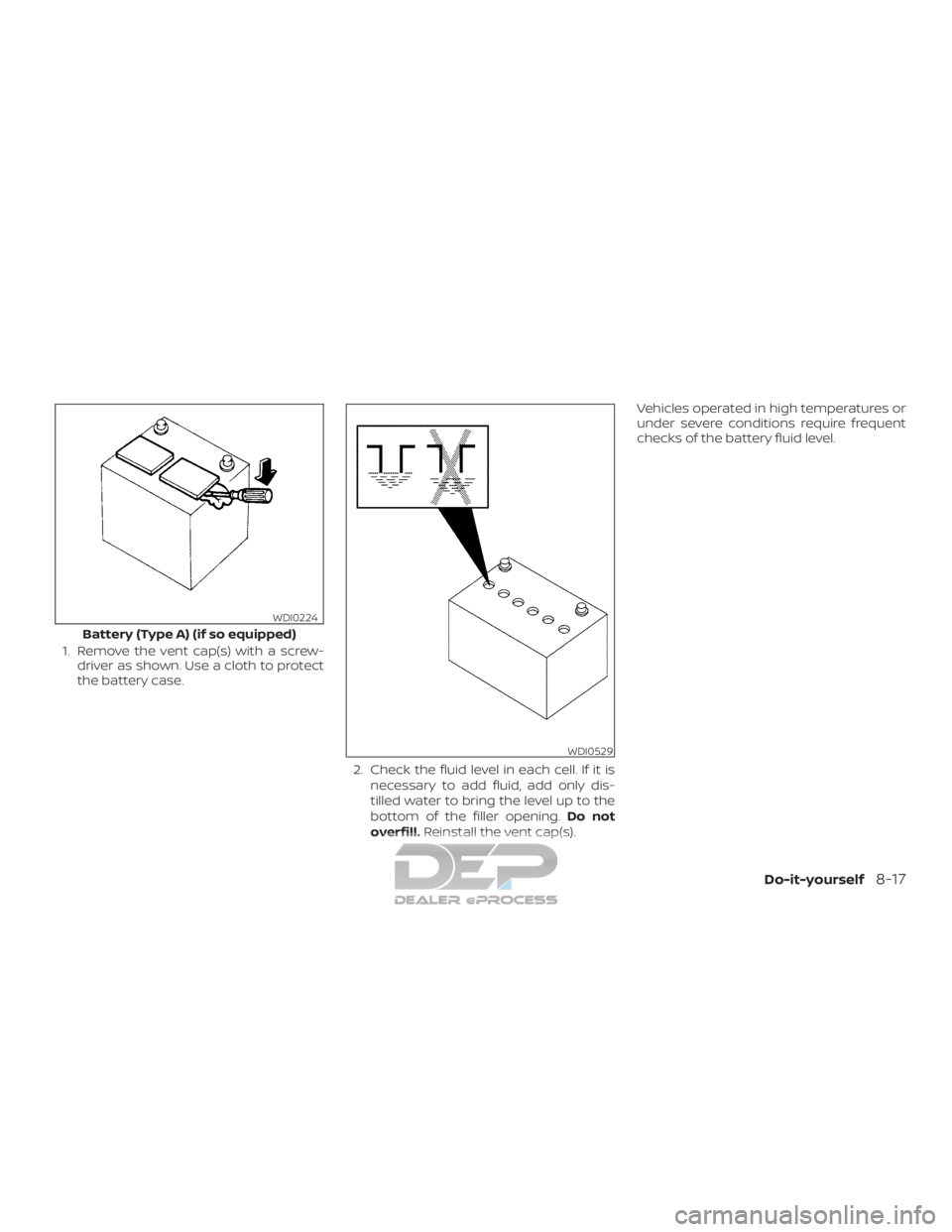 NISSAN TITAN 2019  Owner´s Manual 1. Remove the vent cap(s) with a screw-driver as shown. Use a cloth to protect
the battery case.
2. Check the fluid level in each cell. If it isnecessary to add fluid, add only dis-
tilled water to br