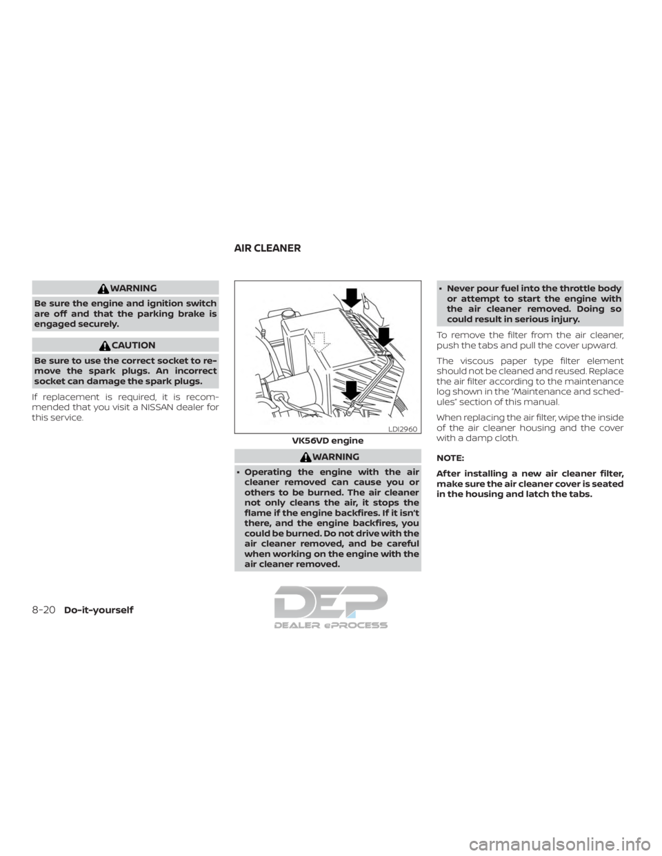 NISSAN TITAN 2019  Owner´s Manual WARNING
Be sure the engine and ignition switch
are off and that the parking brake is
engaged securely.
CAUTION
Be sure to use the correct socket to re-
move the spark plugs. An incorrect
socket can da