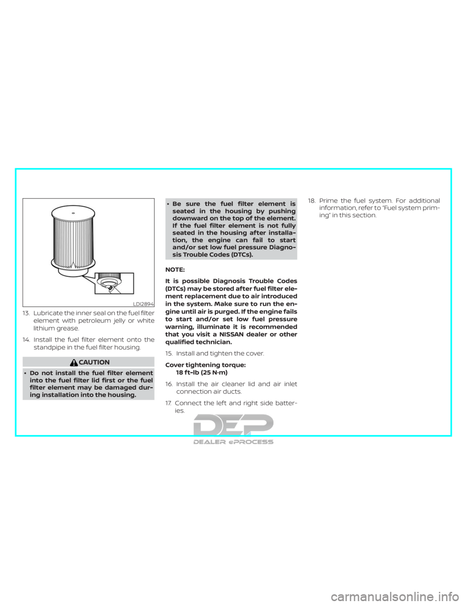 NISSAN TITAN 2019  Owner´s Manual 13. Lubricate the inner seal on the fuel filterelement with petroleum jelly or white
lithium grease.
14. Install the fuel filter element onto the standpipe in the fuel filter housing.
CAUTION
∙ Do n