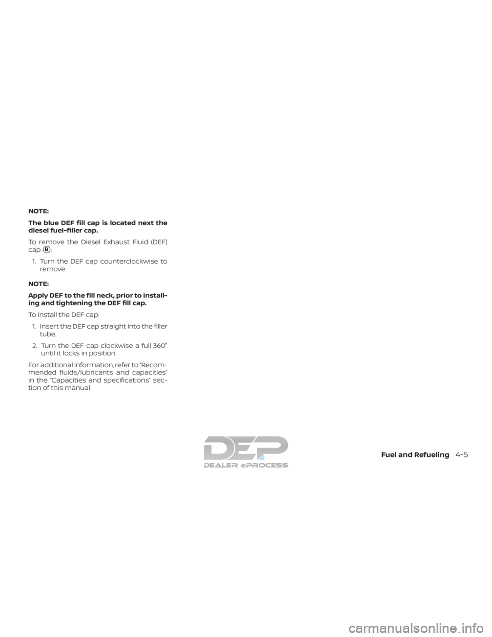 NISSAN TITAN 2019  Owner´s Manual NOTE:
The blue DEF fill cap is located next the
diesel fuel-filler cap.
To remove the Diesel Exhaust Fluid (DEF)
cap
B:
1. Turn the DEF cap counterclockwise to remove.
NOTE:
Apply DEF to the fill nec