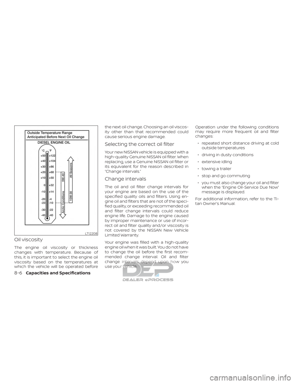 NISSAN TITAN 2019 Owner´s Manual Oil viscosity
The engine oil viscosity or thickness
changes with temperature. Because of
this, it is important to select the engine oil
viscosity based on the temperatures at
which the vehicle will be NISSAN TITAN 2019 Owner´s Manual Oil viscosity
The engine oil viscosity or thickness
changes with temperature. Because of
this, it is important to select the engine oil
viscosity based on the temperatures at
which the vehicle will be