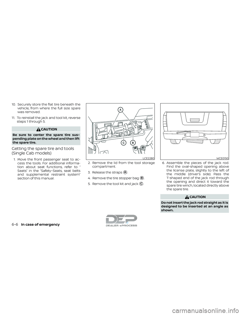 NISSAN TITAN 2018  Owner´s Manual 10. Securely store the flat tire beneath thevehicle, from where the full size spare
was removed.
11. To reinstall the jack and tool kit, reverse steps 1 through 5.
CAUTION
Be sure to center the spare 