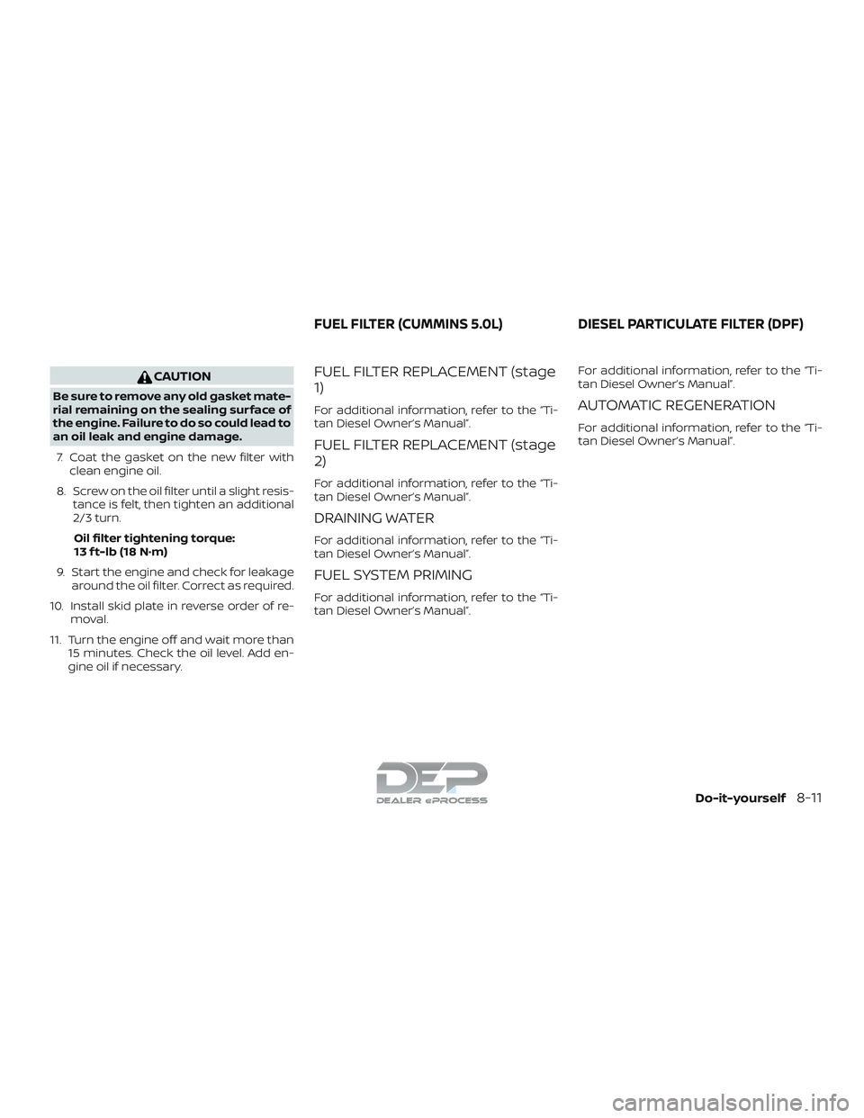 NISSAN TITAN 2018  Owner´s Manual CAUTION
Be sure to remove any old gasket mate-
rial remaining on the sealing surface of
the engine. Failure to do so could lead to
an oil leak and engine damage.7. Coat the gasket on the new filter wi