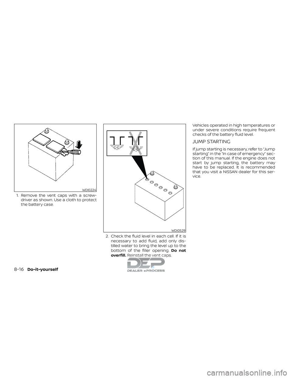 NISSAN TITAN 2018  Owner´s Manual 1. Remove the vent caps with a screw-driver as shown. Use a cloth to protect
the battery case.
2. Check the fluid level in each cell. If it isnecessary to add fluid, add only dis-
tilled water to brin