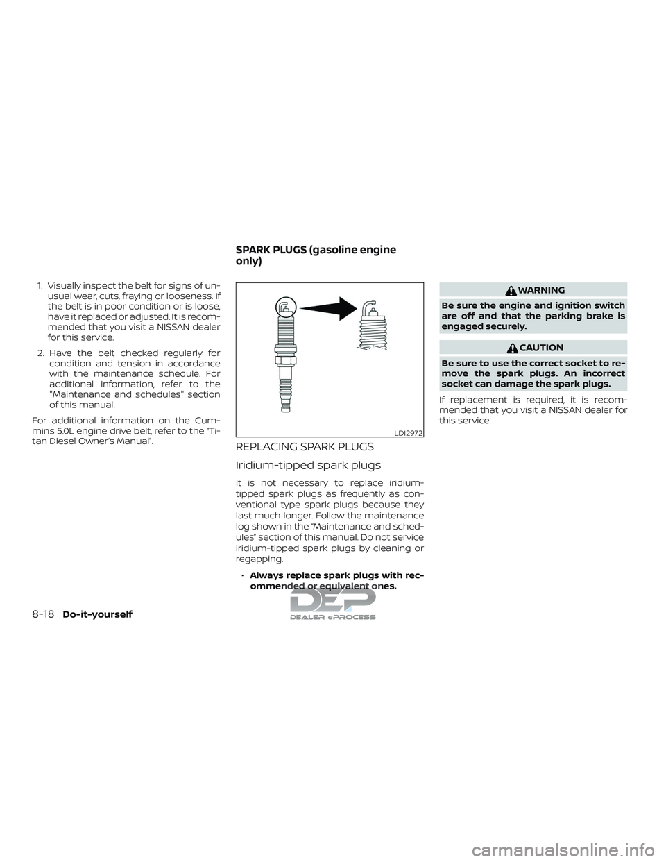 NISSAN TITAN 2018  Owner´s Manual 1. Visually inspect the belt for signs of un-usual wear, cuts, fraying or looseness. If
the belt is in poor condition or is loose,
have it replaced or adjusted. It is recom-
mended that you visit a NI