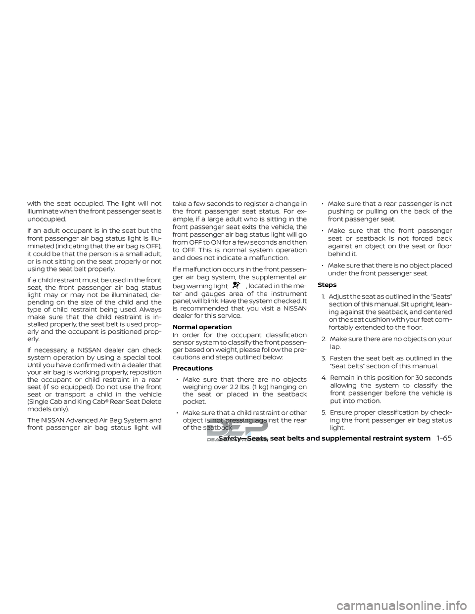 NISSAN TITAN 2018 Owner´s Manual with the seat occupied. The light will not
illuminate when the front passenger seat is
unoccupied.
If an adult occupant is in the seat but the
front passenger air bag status light is illu-
minated (in NISSAN TITAN 2018 Owner´s Manual with the seat occupied. The light will not
illuminate when the front passenger seat is
unoccupied.
If an adult occupant is in the seat but the
front passenger air bag status light is illu-
minated (in
