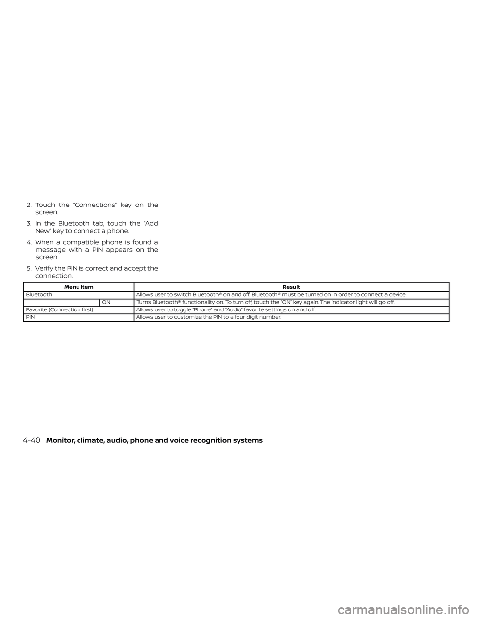 NISSAN VERSA SEDAN 2019  Owner´s Manual 2. Touch the “Connections” key on thescreen.
3. In the Bluetooth tab, touch the “Add New” key to connect a phone.
4. When a compatible phone is found a message with a PIN appears on the
screen