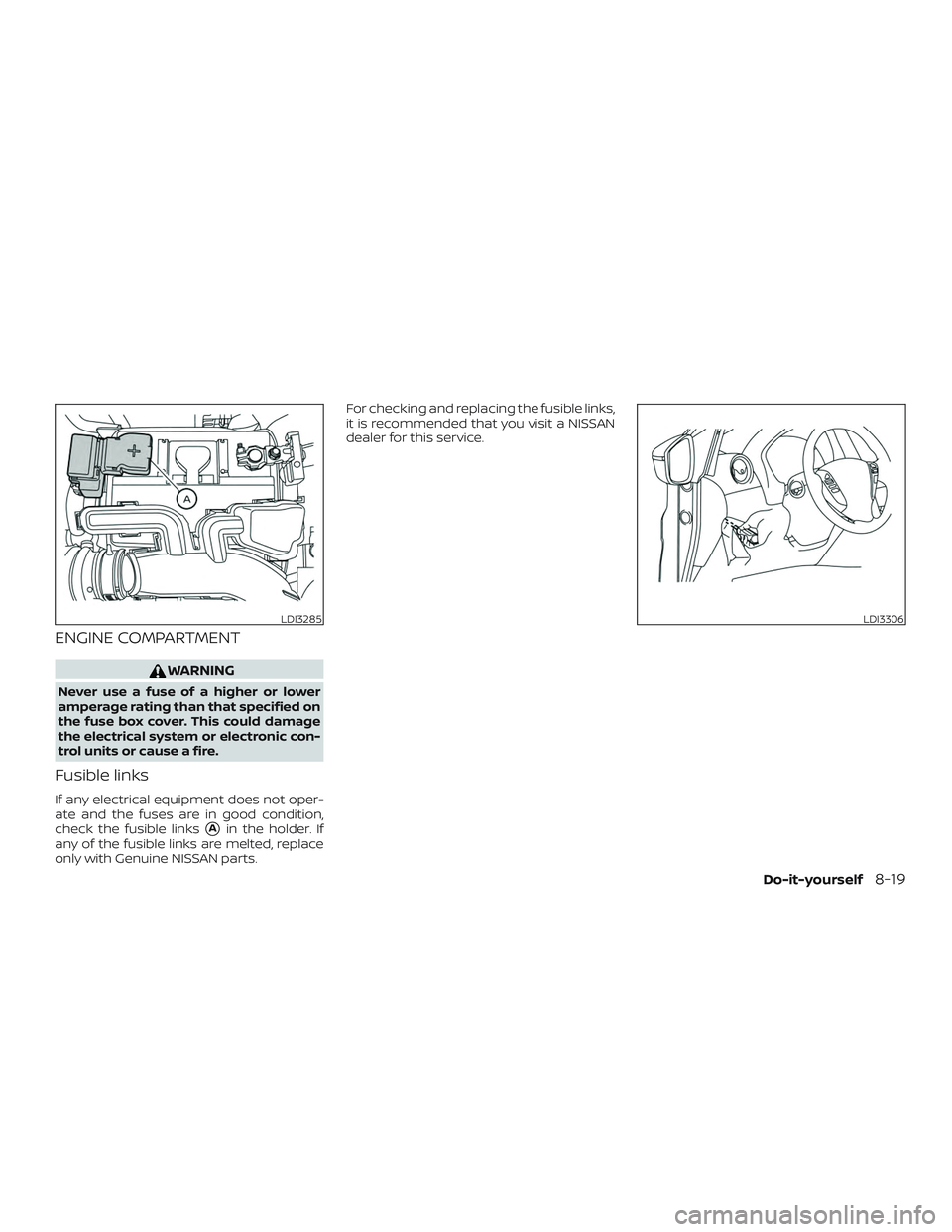 NISSAN VERSA SEDAN 2019  Owner´s Manual ENGINE COMPARTMENT
WARNING
Never use a fuse of a higher or lower
amperage rating than that specified on
the fuse box cover. This could damage
the electrical system or electronic con-
trol units or cau