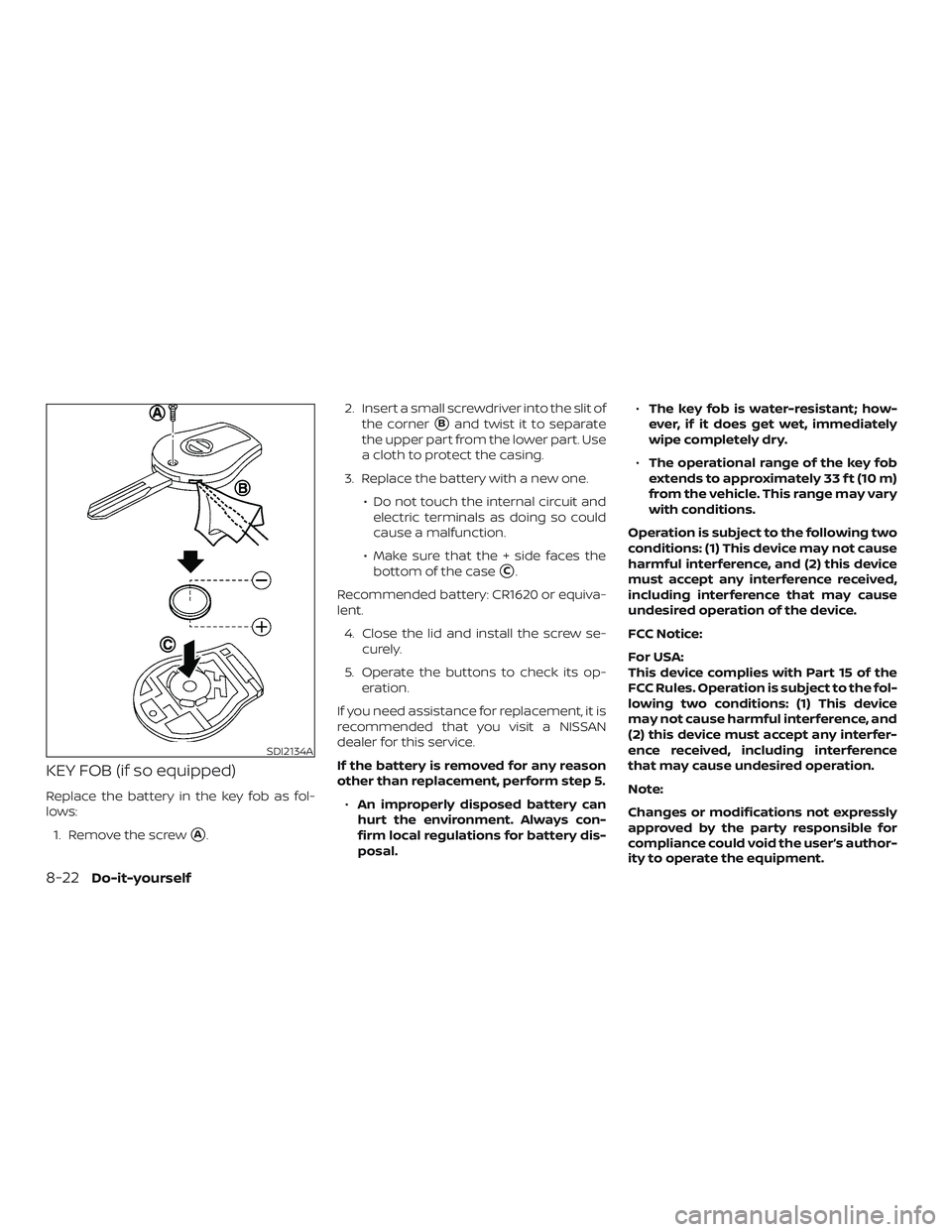 NISSAN VERSA SEDAN 2019  Owner´s Manual KEY FOB (if so equipped)
Replace the battery in the key fob as fol-
lows:1. Remove the screw
A. 2. Insert a small screwdriver into the slit of
the corner
Band twist it to separate
the upper part fro