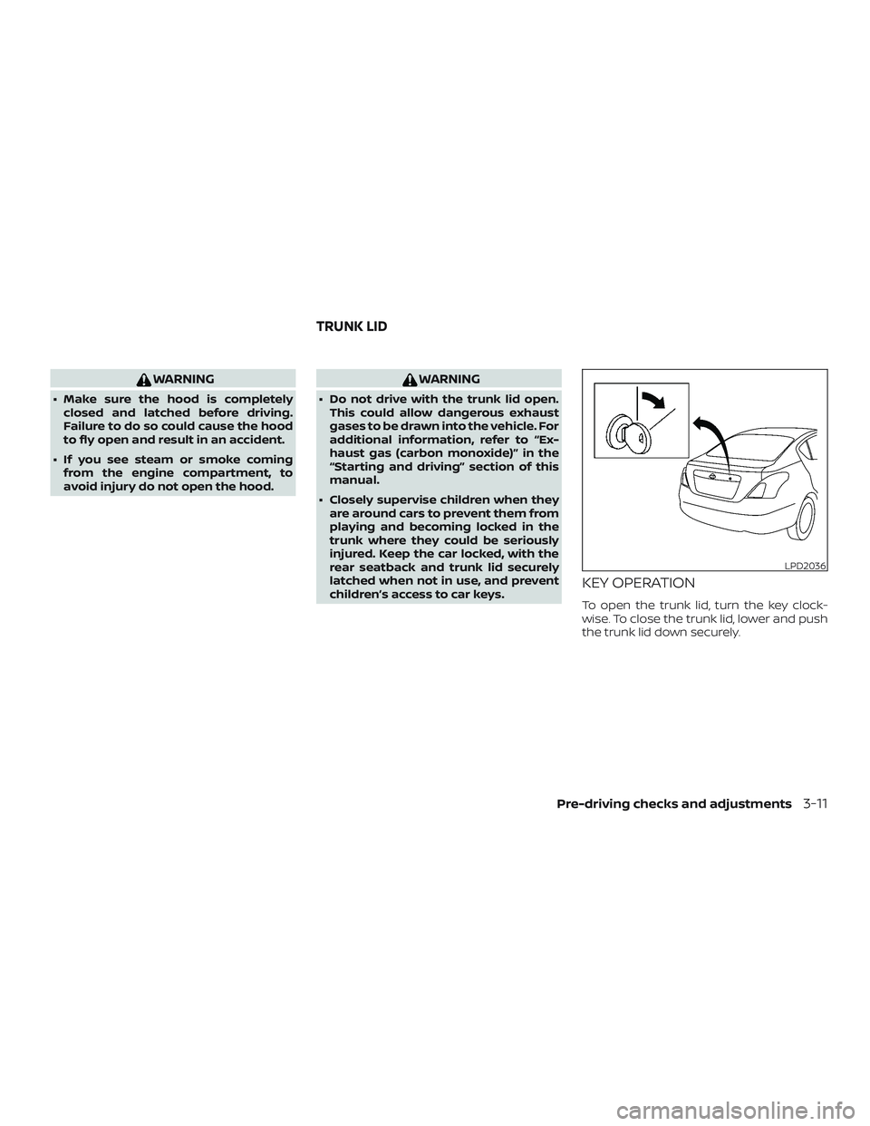 NISSAN VERSA SEDAN 2018  Owner´s Manual WARNING
∙ Make sure the hood is completely
closed and latched before driving.
Failure to do so could cause the hood
to fly open and result in an accident.
∙ If you see steam or smoke coming
from t