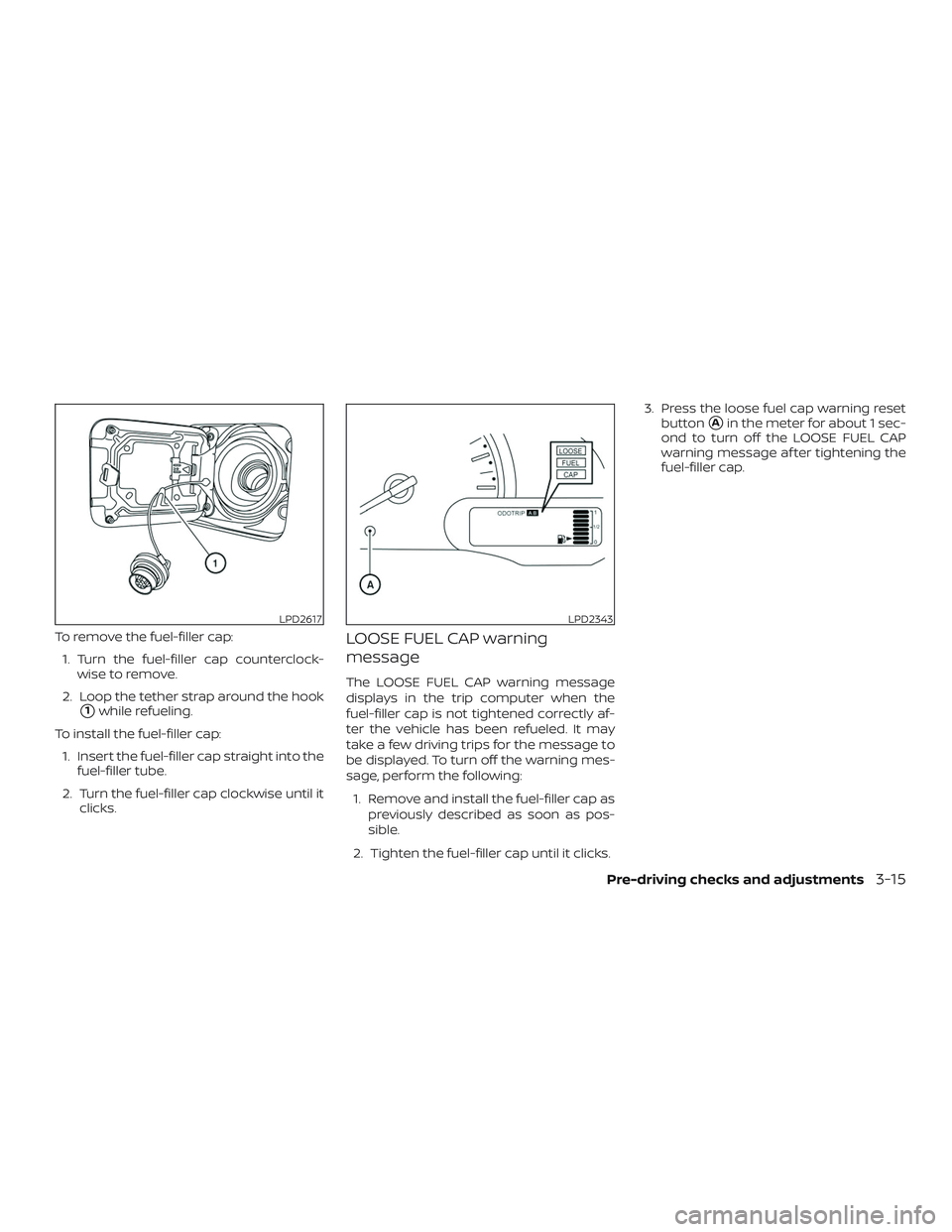 NISSAN VERSA SEDAN 2018  Owner´s Manual To remove the fuel-filler cap:
1. Turn the fuel-filler cap counterclock-
wise to remove.
2. Loop the tether strap around the hook
1while refueling.
To install the fuel-filler cap:
1. Insert the fuel-