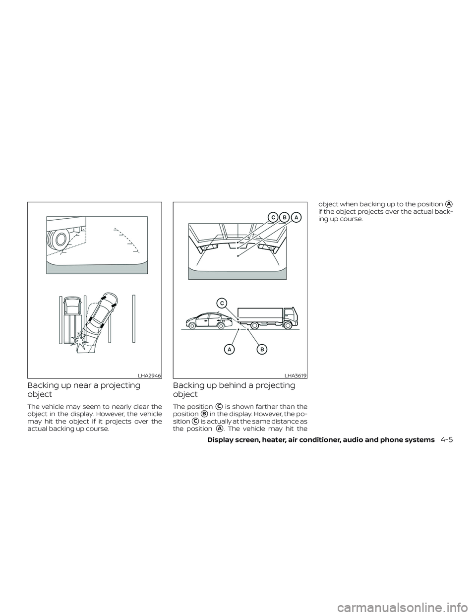 NISSAN VERSA SEDAN 2018  Owner´s Manual Backing up near a projecting
object
The vehicle may seem to nearly clear the
object in the display. However, the vehicle
may hit the object if it projects over the
actual backing up course.
Backing up