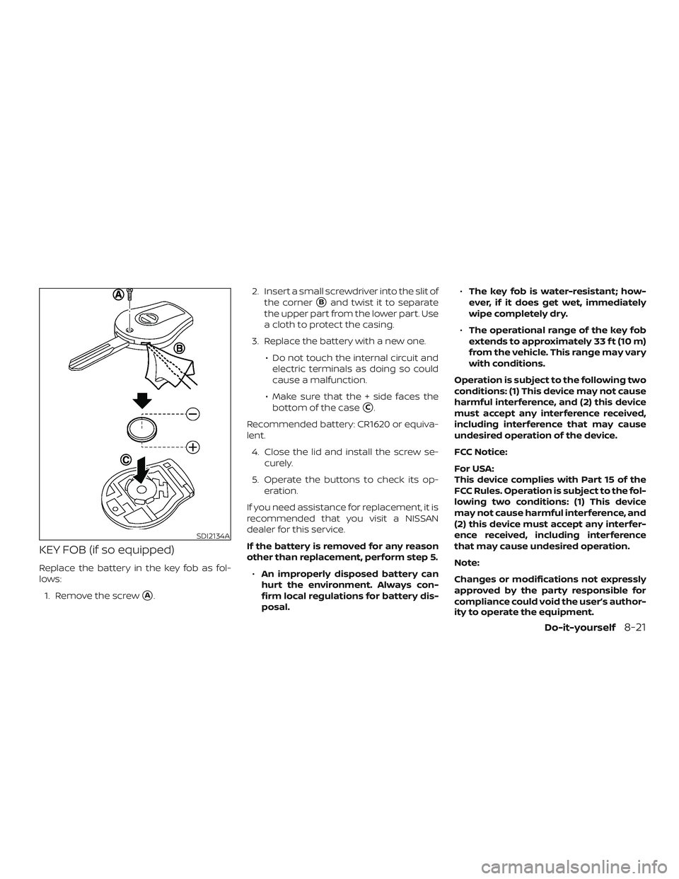 NISSAN VERSA SEDAN 2018  Owner´s Manual KEY FOB (if so equipped)
Replace the battery in the key fob as fol-
lows:
1. Remove the screw
A.2. Insert a small screwdriver into the slit of
the corner
Band twist it to separate
the upper part fro
