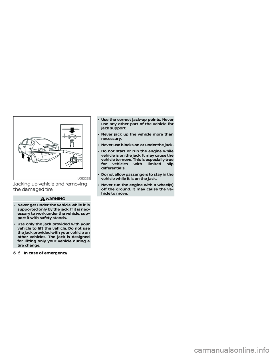 NISSAN VERSA SEDAN 2018  Owner´s Manual Jacking up vehicle and removing
the damaged tire
WARNING
∙ Never get under the vehicle while it issupported only by the jack. If it is nec-
essary to work under the vehicle, sup-
port it with safety
