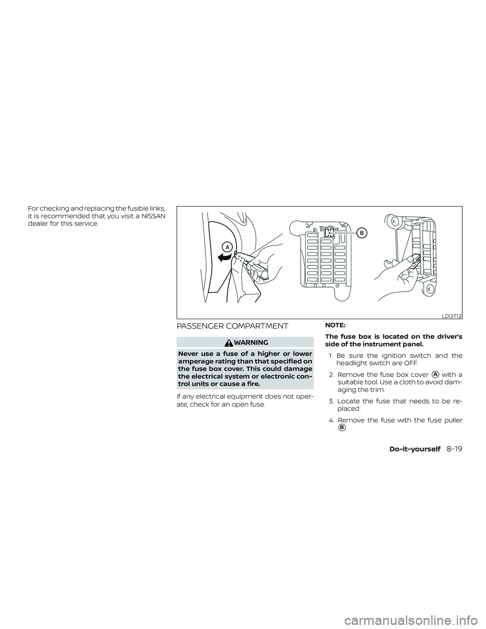 NISSAN VERSA SEDAN 2018  Owner´s Manual For checking and replacing the fusible links,
it is recommended that you visit a NISSAN
dealer for this service.
PASSENGER COMPARTMENT
WARNING
Never use a fuse of a higher or lower
amperage rating tha
