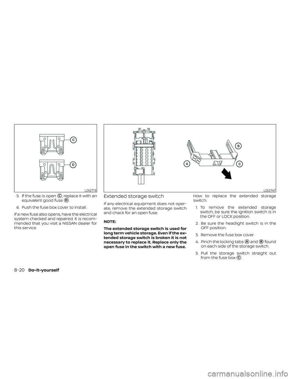 NISSAN VERSA SEDAN 2018  Owner´s Manual 5. If the fuse is openC, replace it with an
equivalent good fuse
D.
6. Push the fuse box cover to install.
If a new fuse also opens, have the electrical
system checked and repaired. It is recom-
men