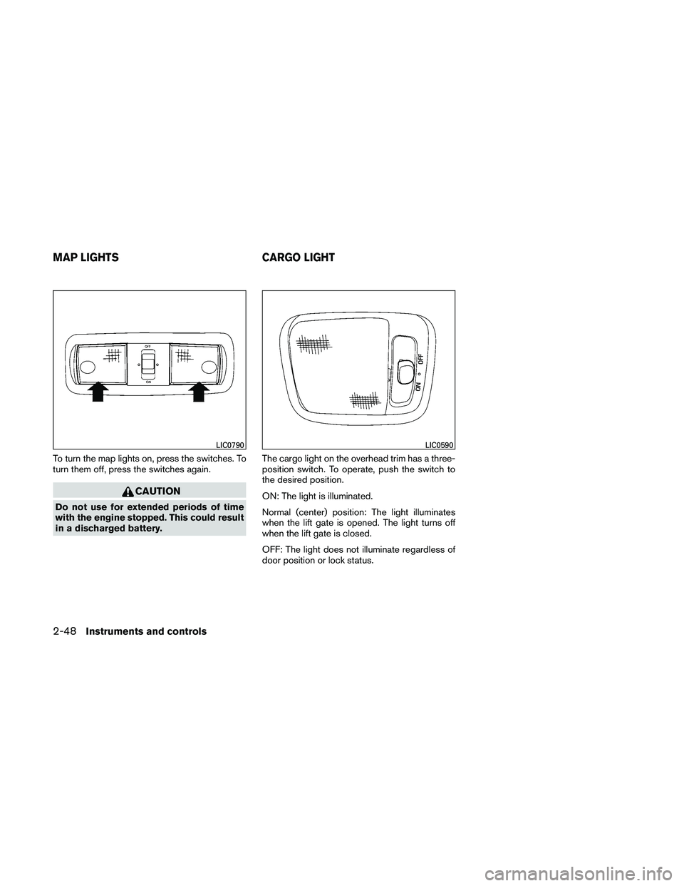 NISSAN XTERRA 2010  Owner´s Manual To turn the map lights on, press the switches. To
turn them off, press the switches again.
CAUTION
Do not use for extended periods of time
with the engine stopped. This could result
in a discharged ba