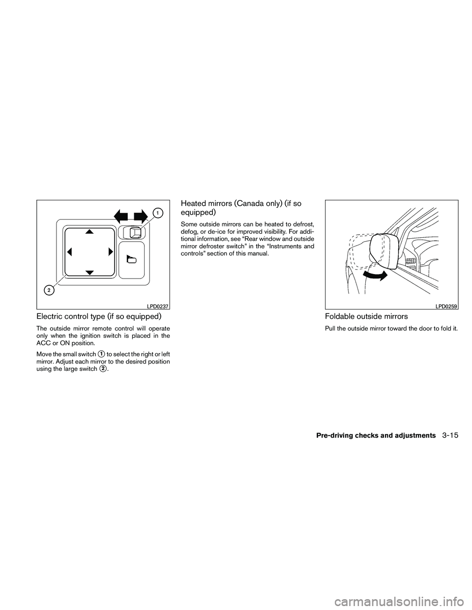 NISSAN XTERRA 2010  Owner´s Manual Electric control type (if so equipped)
The outside mirror remote control will operate
only when the ignition switch is placed in the
ACC or ON position.
Move the small switch
1to select the right or 