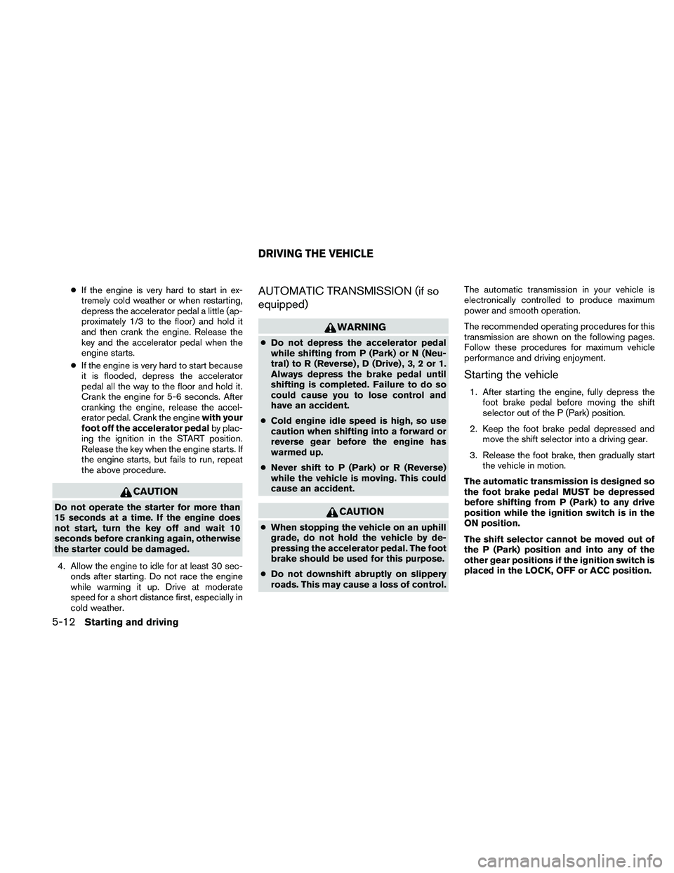 NISSAN XTERRA 2010  Owner´s Manual ●If the engine is very hard to start in ex-
tremely cold weather or when restarting,
depress the accelerator pedal a little (ap-
proximately 1/3 to the floor) and hold it
and then crank the engine. 
