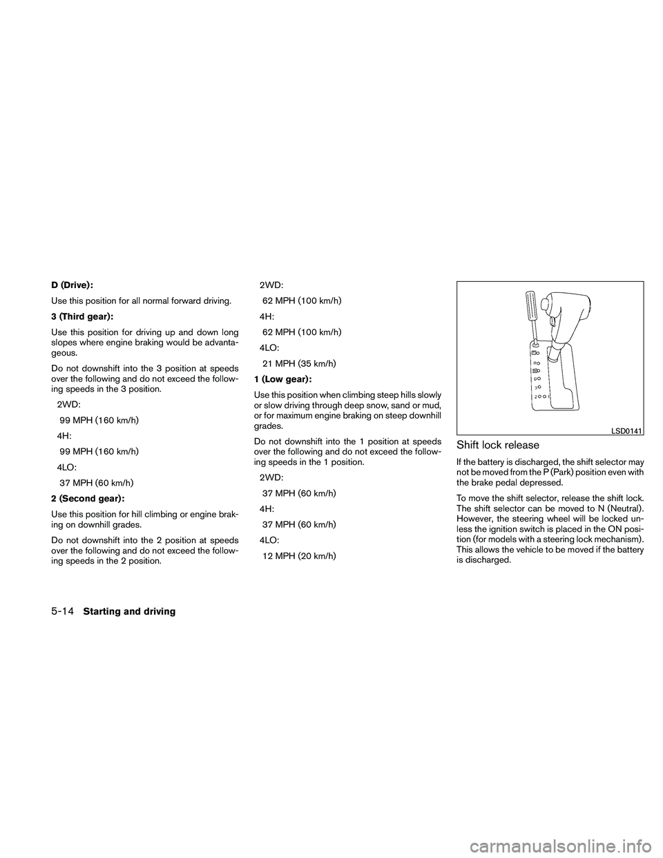 NISSAN XTERRA 2010  Owner´s Manual D (Drive):
Use this position for all normal forward driving.
3 (Third gear):
Use this position for driving up and down long
slopes where engine braking would be advanta-
geous.
Do not downshift into t