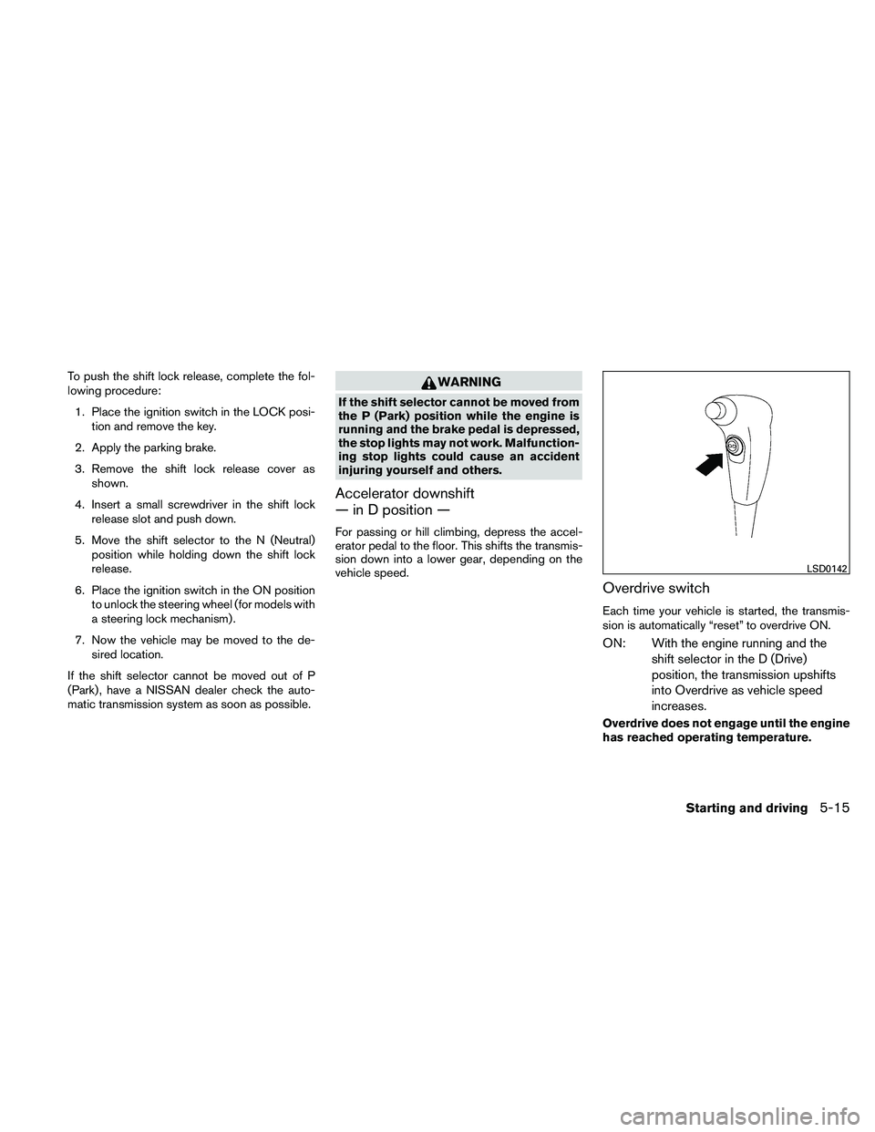 NISSAN XTERRA 2010  Owner´s Manual To push the shift lock release, complete the fol-
lowing procedure:1. Place the ignition switch in the LOCK posi- tion and remove the key.
2. Apply the parking brake.
3. Remove the shift lock release 