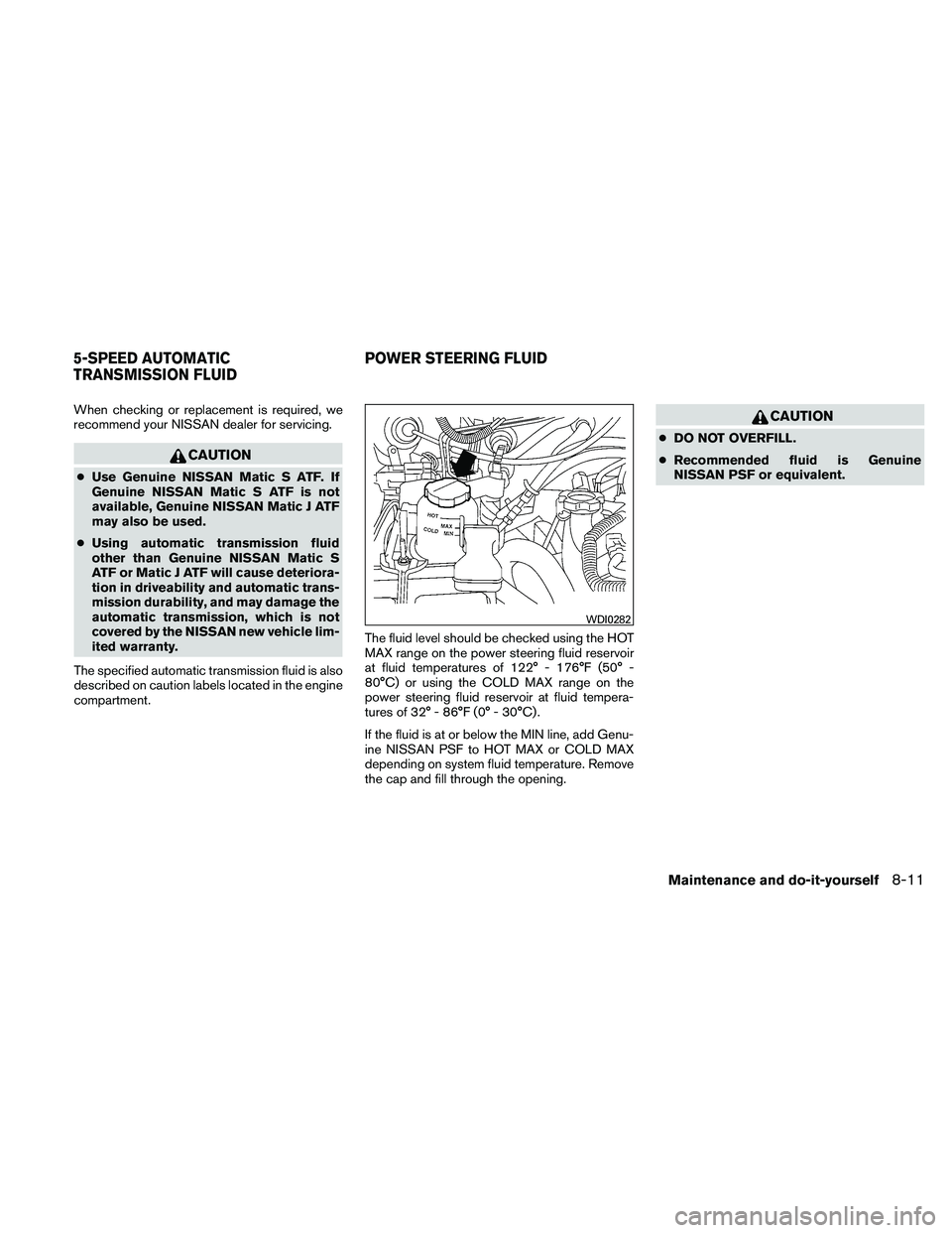 NISSAN XTERRA 2010  Owner´s Manual When checking or replacement is required, we
recommend your NISSAN dealer for servicing.
CAUTION
●Use Genuine NISSAN Matic S ATF. If
Genuine NISSAN Matic S ATF is not
available, Genuine NISSAN Matic