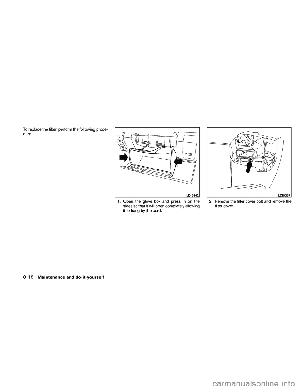 NISSAN XTERRA 2010  Owner´s Manual To replace the filter, perform the following proce-
dure:1. Open the glove box and press in on thesides so that it will open completely allowing
it to hang by the cord. 2. Remove the filter cover bolt