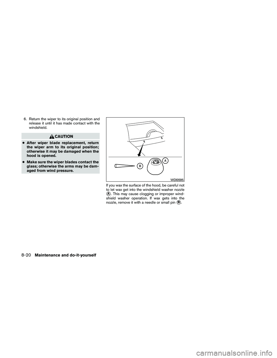 NISSAN XTERRA 2010  Owner´s Manual 6. Return the wiper to its original position andrelease it until it has made contact with the
windshield.
CAUTION
●After wiper blade replacement, return
the wiper arm to its original position;
other