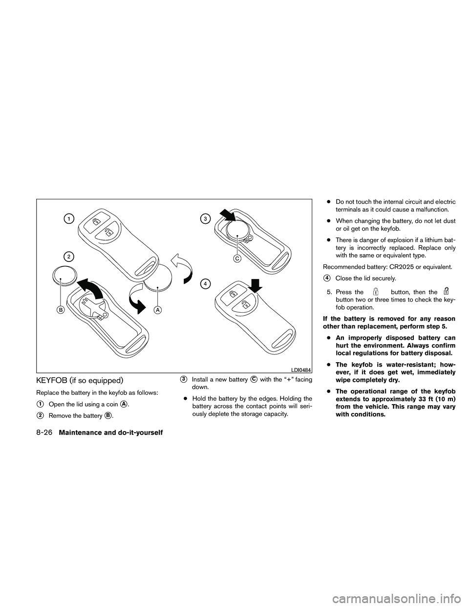 NISSAN XTERRA 2010  Owner´s Manual KEYFOB (if so equipped)
Replace the battery in the keyfob as follows:
1Open the lid using a coinA.
2Remove the batteryB.
3Install a new batteryCwith the “+” facing
down.
● Hold the battery
