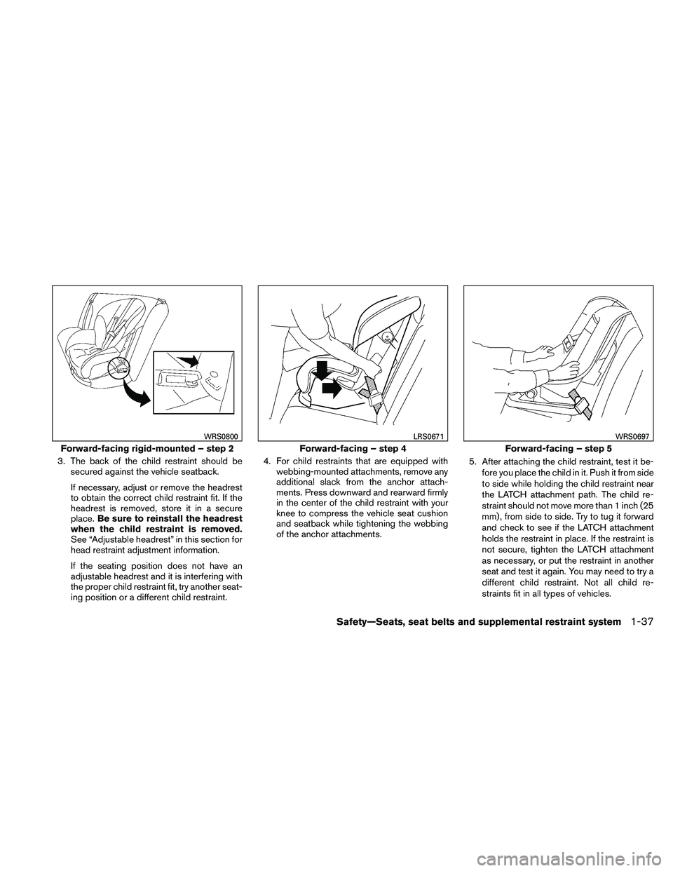 NISSAN XTERRA 2010  Owner´s Manual 3. The back of the child restraint should besecured against the vehicle seatback.
If necessary, adjust or remove the headrest
to obtain the correct child restraint fit. If the
headrest is removed, sto