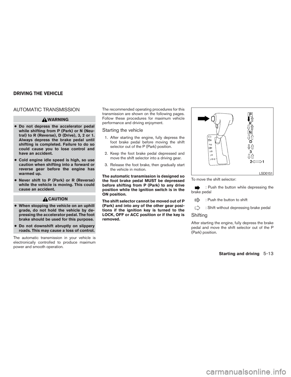 NISSAN XTERRA 2009 Owner´s Manual AUTOMATIC TRANSMISSION
WARNING
cDo not depress the accelerator pedal
while shifting from P (Park) or N (Neu-
tral) to R (Reverse) , D (Drive) , 3, 2 or 1.
Always depress the brake pedal until
shifting NISSAN XTERRA 2009 Owner´s Manual AUTOMATIC TRANSMISSION
WARNING
cDo not depress the accelerator pedal
while shifting from P (Park) or N (Neu-
tral) to R (Reverse) , D (Drive) , 3, 2 or 1.
Always depress the brake pedal until
shifting