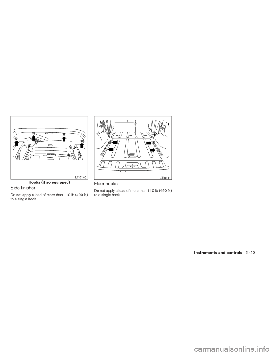 NISSAN XTERRA 2014 N50 / 2.G Owners Manual Side finisher
Do not apply a load of more than 110 lb (490 N)
to a single hook.
Floor hooks
Do not apply a load of more than 110 lb (490 N)
to a single hook.
Hooks (if so equipped)
LTI0140LTI0141
Inst