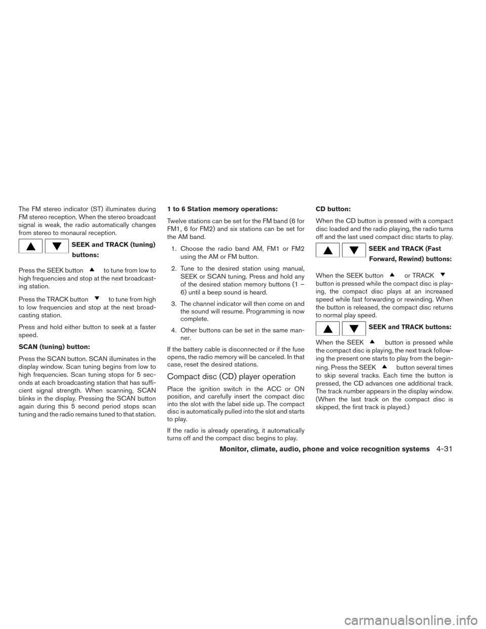 NISSAN XTERRA 2014 N50 / 2.G Owners Manual The FM stereo indicator (ST) illuminates during
FM stereo reception. When the stereo broadcast
signal is weak, the radio automatically changes
from stereo to monaural reception.
SEEK and TRACK (tuning
