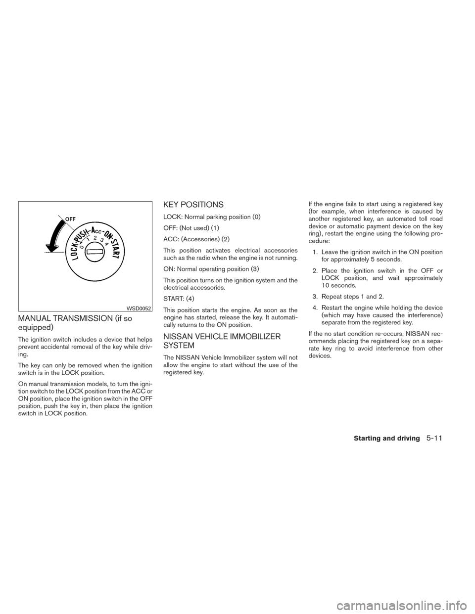 NISSAN XTERRA 2014 N50 / 2.G Owners Manual MANUAL TRANSMISSION (if so
equipped)
The ignition switch includes a device that helps
prevent accidental removal of the key while driv-
ing.
The key can only be removed when the ignition
switch is in 