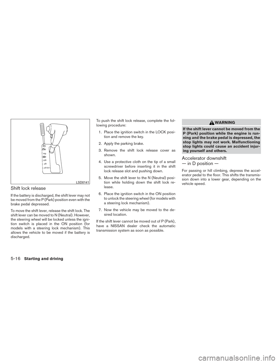 NISSAN XTERRA 2014 N50 / 2.G Owners Manual Shift lock release
If the battery is discharged, the shift lever may not
be moved from the P (Park) position even with the
brake pedal depressed.
To move the shift lever, release the shift lock. The
s NISSAN XTERRA 2014 N50 / 2.G Owners Manual Shift lock release
If the battery is discharged, the shift lever may not
be moved from the P (Park) position even with the
brake pedal depressed.
To move the shift lever, release the shift lock. The
s