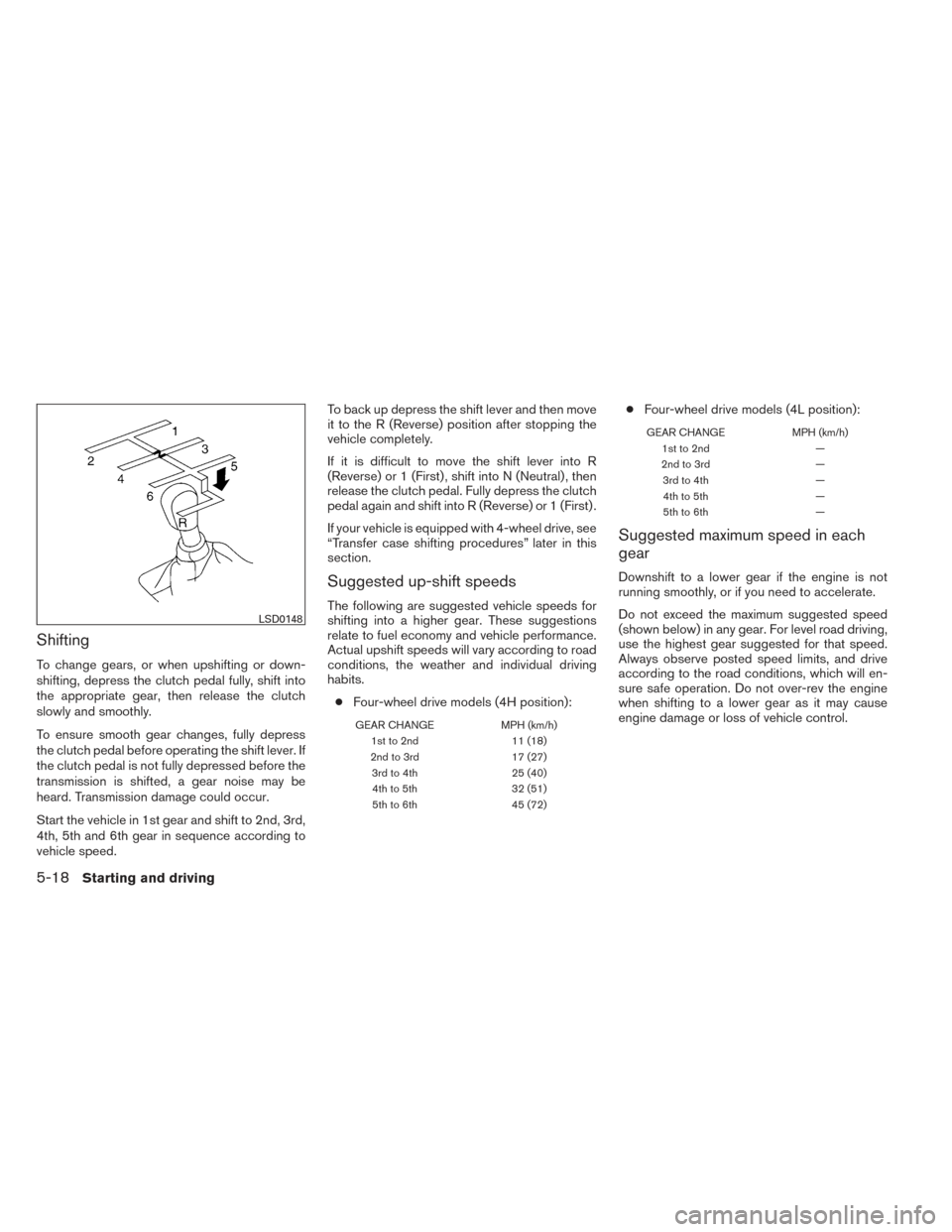 NISSAN XTERRA 2014 N50 / 2.G Owners Manual Shifting
To change gears, or when upshifting or down-
shifting, depress the clutch pedal fully, shift into
the appropriate gear, then release the clutch
slowly and smoothly.
To ensure smooth gear chan