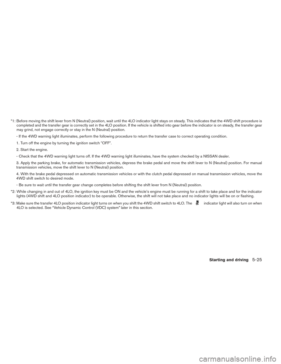 NISSAN XTERRA 2014 N50 / 2.G Owners Manual *1: Before moving the shift lever from N (Neutral) position, wait until the 4LO indicator light stays on steady. This indicates that the 4WD shift procedure iscompleted and the transfer gear is correc NISSAN XTERRA 2014 N50 / 2.G Owners Manual *1: Before moving the shift lever from N (Neutral) position, wait until the 4LO indicator light stays on steady. This indicates that the 4WD shift procedure iscompleted and the transfer gear is correc