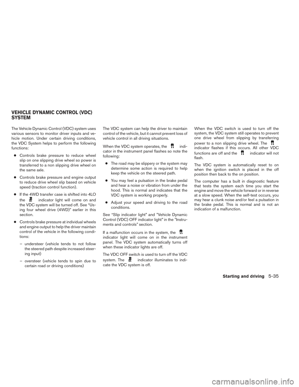 NISSAN XTERRA 2014 N50 / 2.G Owners Manual The Vehicle Dynamic Control (VDC) system uses
various sensors to monitor driver inputs and ve-
hicle motion. Under certain driving conditions,
the VDC System helps to perform the following
functions:
