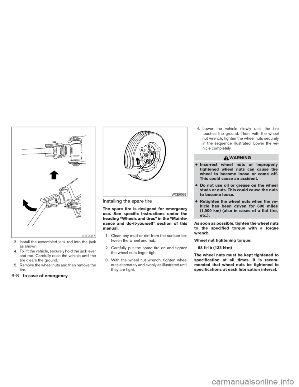 NISSAN XTERRA 2014 N50 / 2.G Owners Manual 3. Install the assembled jack rod into the jackas shown.
4. To lift the vehicle, securely hold the jack lever and rod. Carefully raise the vehicle until the
tire clears the ground.
5. Remove the wheel