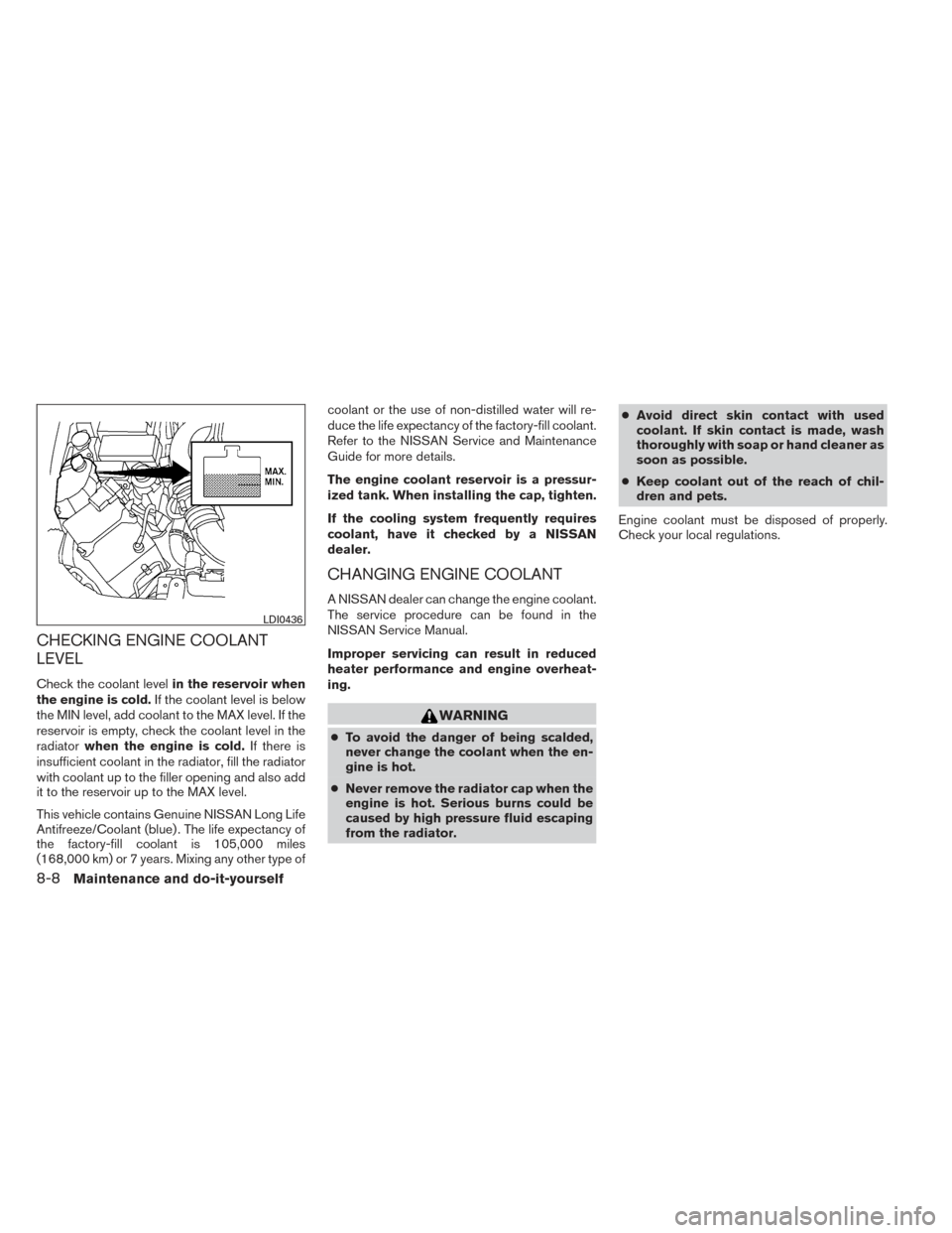 NISSAN XTERRA 2014 N50 / 2.G Owners Manual CHECKING ENGINE COOLANT
LEVEL
Check the coolant levelin the reservoir when
the engine is cold. If the coolant level is below
the MIN level, add coolant to the MAX level. If the
reservoir is empty, che