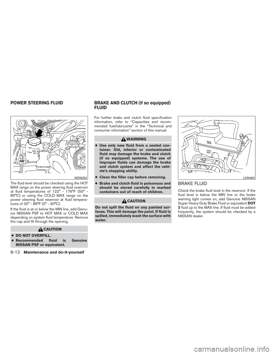 NISSAN XTERRA 2014 N50 / 2.G User Guide The fluid level should be checked using the HOT
MAX range on the power steering fluid reservoir
at fluid temperatures of 122° - 176°F (50° -
80°C) or using the COLD MAX range on the
power steering