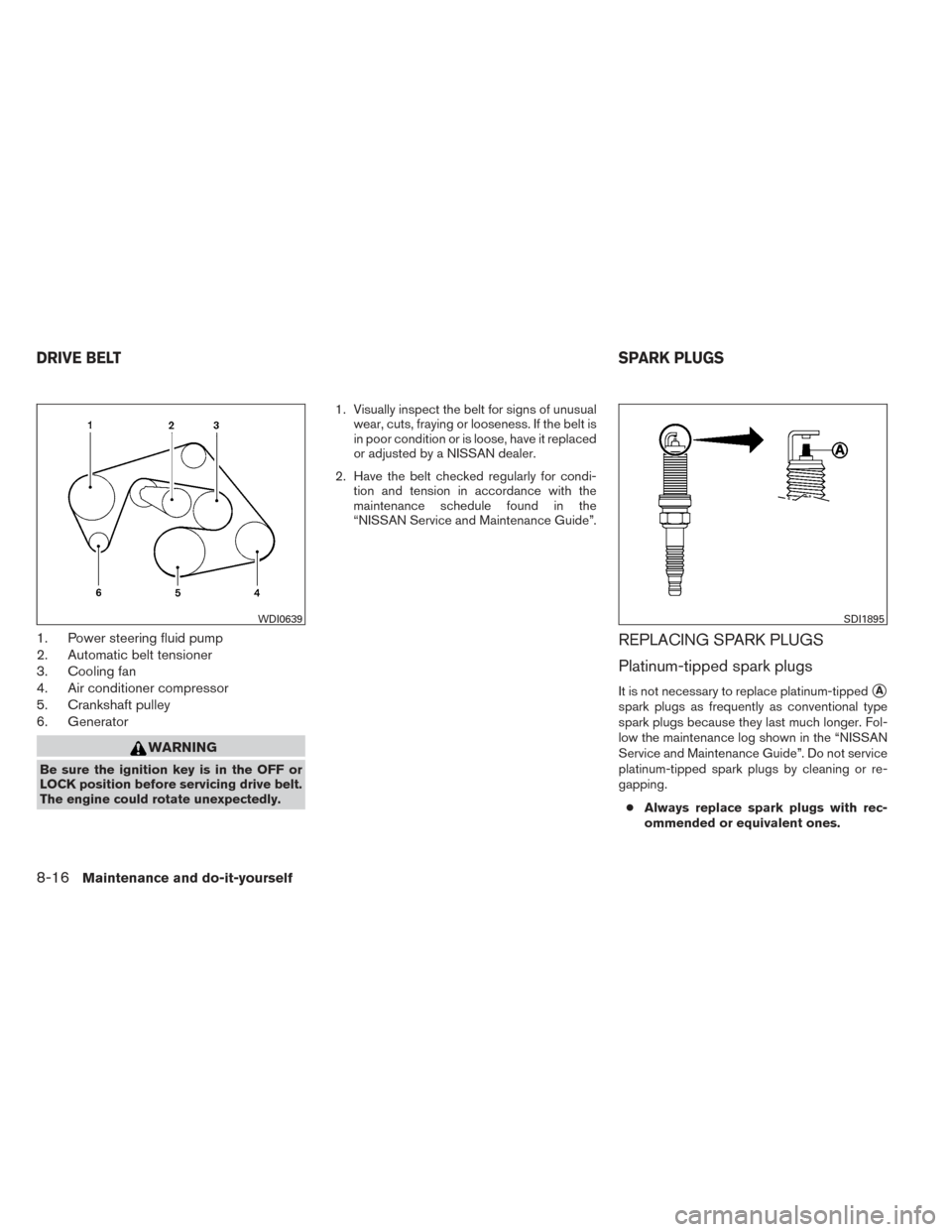 NISSAN XTERRA 2014 N50 / 2.G Owners Manual 1. Power steering fluid pump
2. Automatic belt tensioner
3. Cooling fan
4. Air conditioner compressor
5. Crankshaft pulley
6. Generator
WARNING
Be sure the ignition key is in the OFF or
LOCK position 