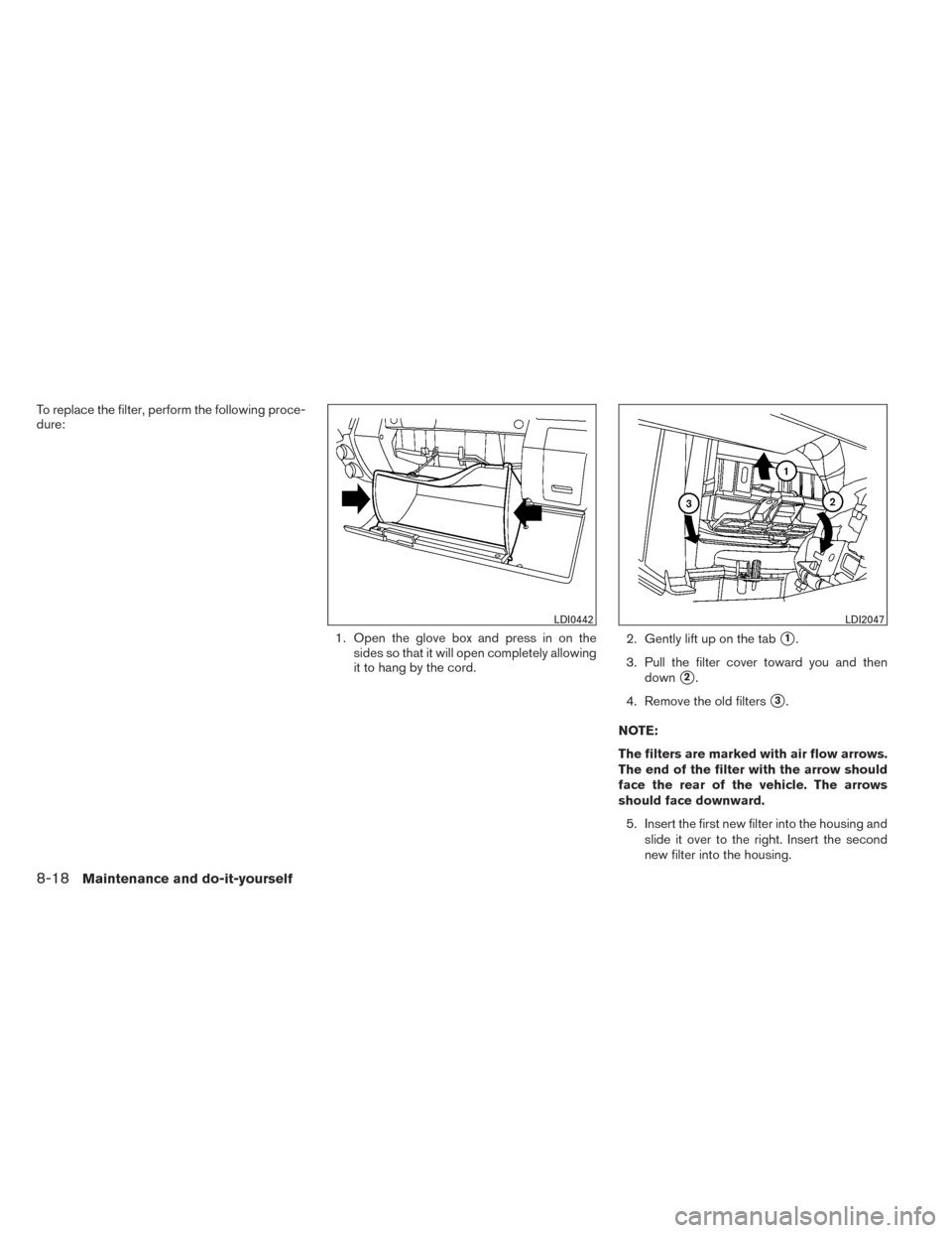 NISSAN XTERRA 2014 N50 / 2.G Owners Manual To replace the filter, perform the following proce-
dure:1. Open the glove box and press in on thesides so that it will open completely allowing
it to hang by the cord. 2. Gently lift up on the tab
1