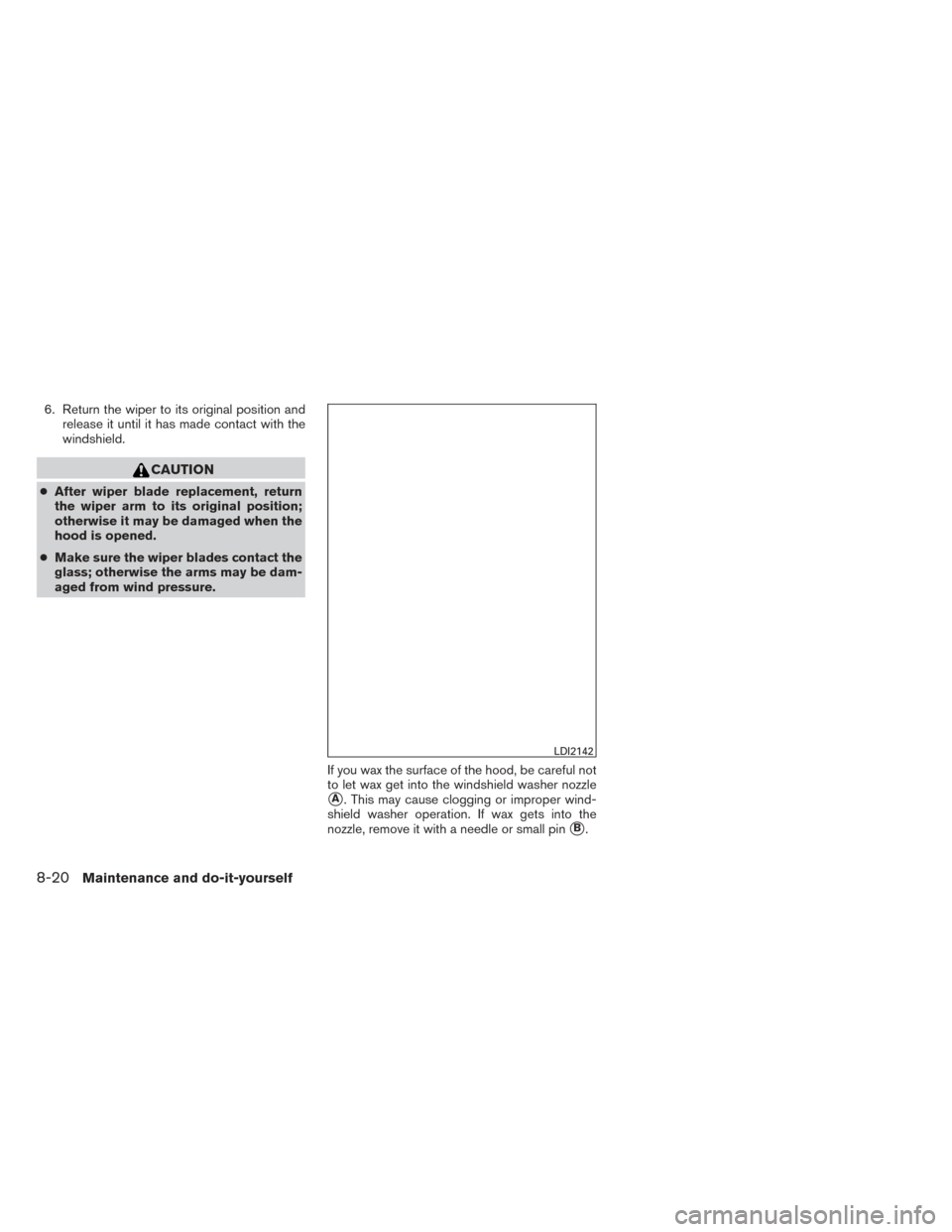 NISSAN XTERRA 2014 N50 / 2.G Owners Manual 6. Return the wiper to its original position andrelease it until it has made contact with the
windshield.
CAUTION
●After wiper blade replacement, return
the wiper arm to its original position;
other