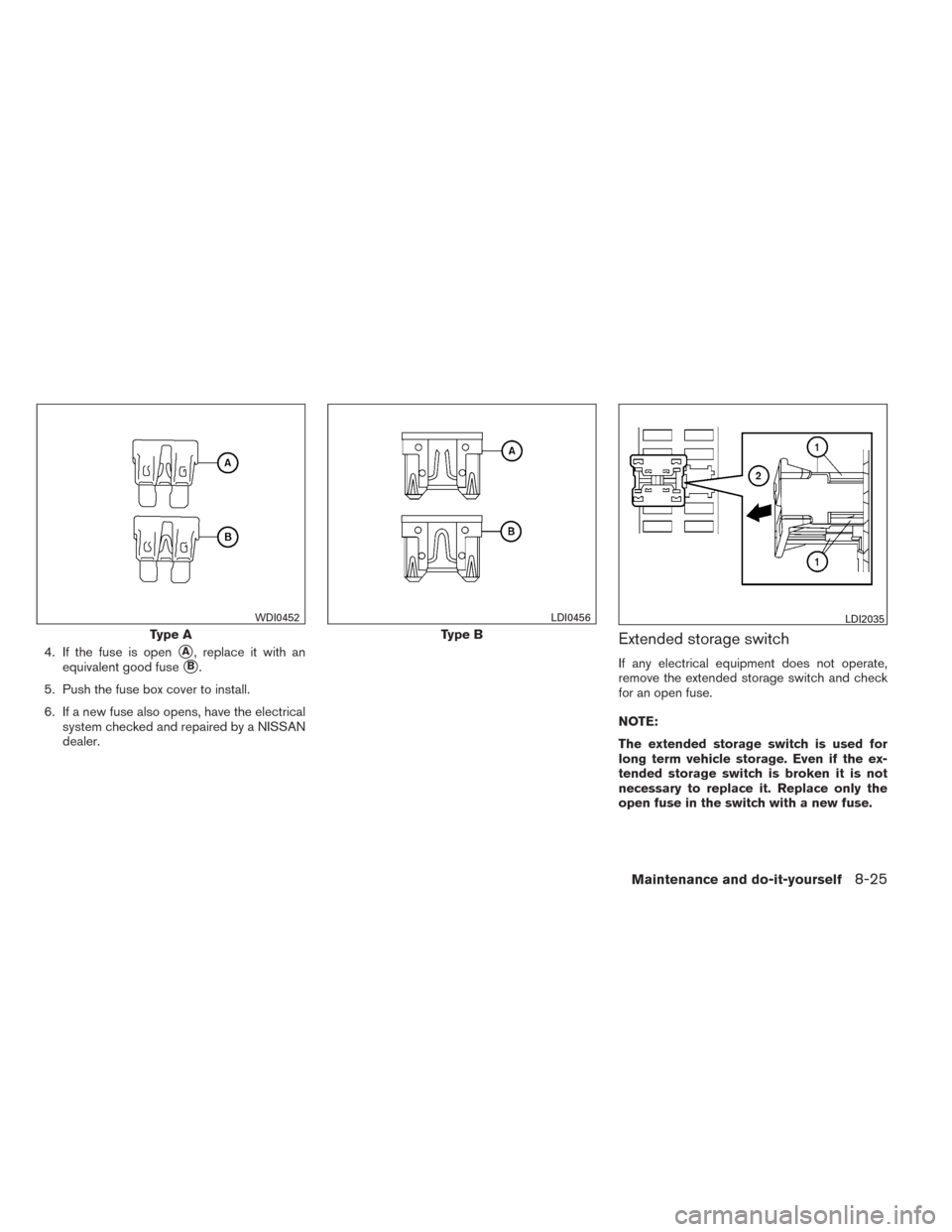 NISSAN XTERRA 2014 N50 / 2.G Owners Manual 4. If the fuse is openA, replace it with an
equivalent good fuse
B.
5. Push the fuse box cover to install.
6. If a new fuse also opens, have the electrical system checked and repaired by a NISSAN
de