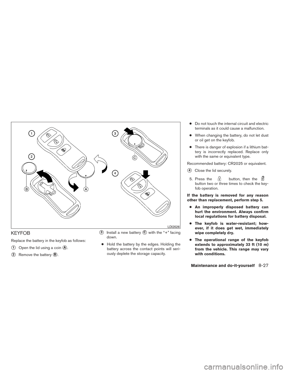 NISSAN XTERRA 2014 N50 / 2.G Owners Manual KEYFOB
Replace the battery in the keyfob as follows:
1Open the lid using a coinA.
2Remove the batteryB.
3Install a new batteryCwith the “+” facing
down.
● Hold the battery by the edges. Ho