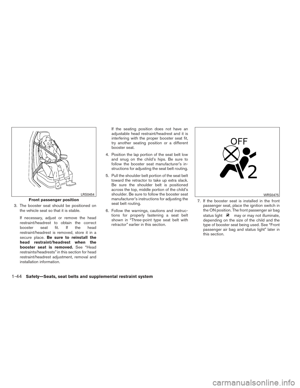 NISSAN XTERRA 2014 N50 / 2.G Repair Manual 3. The booster seat should be positioned onthe vehicle seat so that it is stable.
If necessary, adjust or remove the head
restraint/headrest to obtain the correct
booster seat fit. If the head
restrai