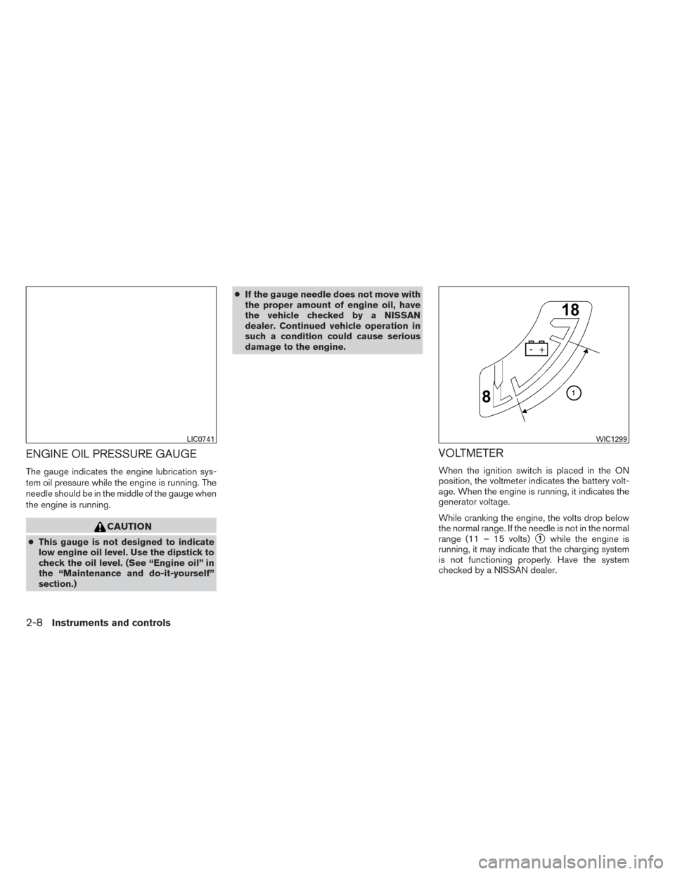 NISSAN XTERRA 2014 N50 / 2.G Manual Online ENGINE OIL PRESSURE GAUGE
The gauge indicates the engine lubrication sys-
tem oil pressure while the engine is running. The
needle should be in the middle of the gauge when
the engine is running.
CAUT