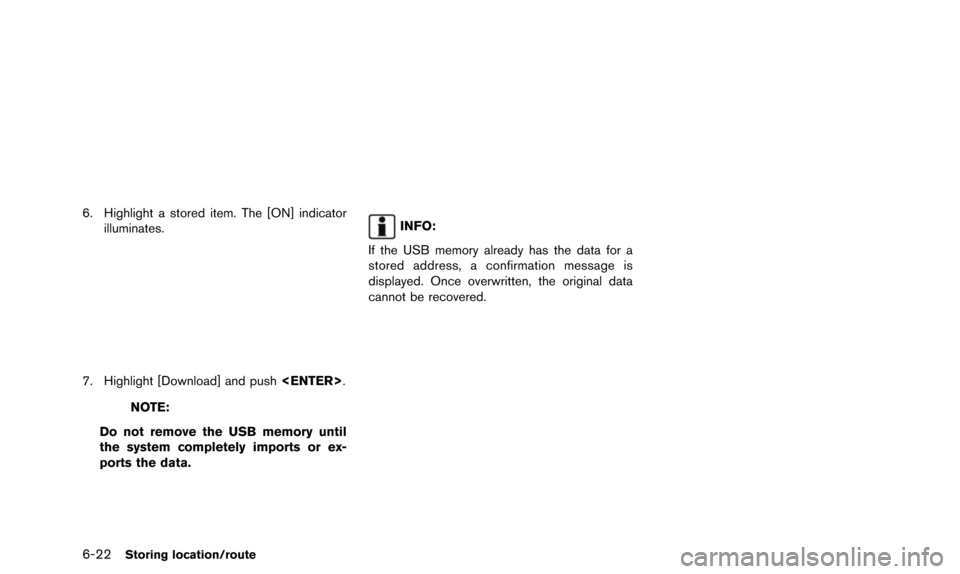 NISSAN ARMADA 2015 2.G 08IT Navigation Manual 6-22Storing location/route
6. Highlight a stored item. The [ON] indicatorilluminates.
7. Highlight [Download] and push <ENTER>.
NOTE:
Do not remove the USB memory until
the system completely imports o