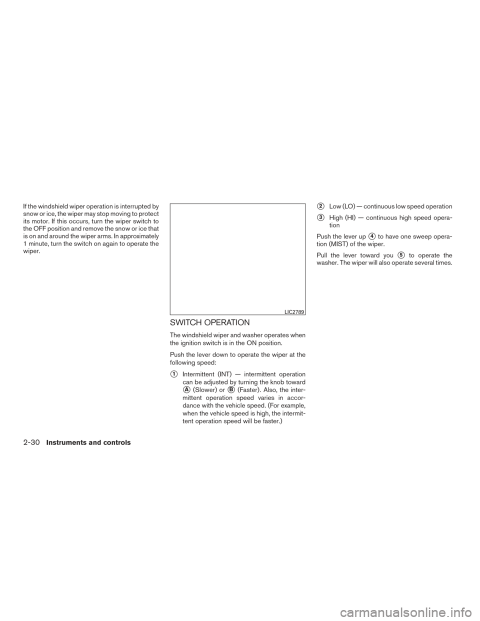 NISSAN ALTIMA 2015 L33 / 5.G Owners Manual If the windshield wiper operation is interrupted by
snow or ice, the wiper may stop moving to protect
its motor. If this occurs, turn the wiper switch to
the OFF position and remove the snow or ice th